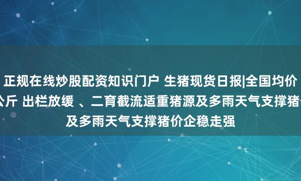 正规在线炒股配资知识门户 生猪现货日报|全国均价18.26元/公斤 出栏放缓 、二育截流适重猪源及多雨天气支撑猪价企稳走强