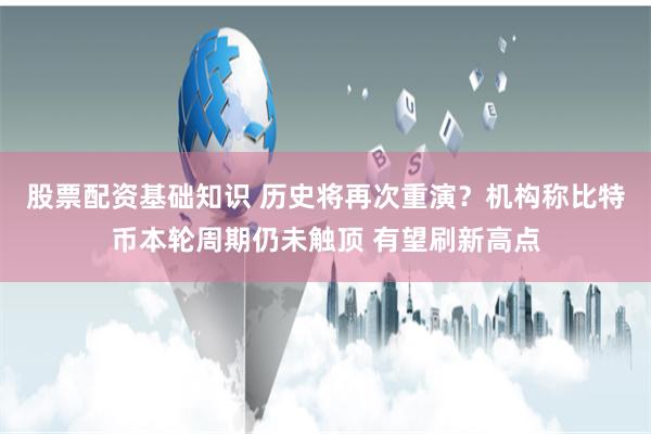 股票配资基础知识 历史将再次重演？机构称比特币本轮周期仍未触顶 有望刷新高点