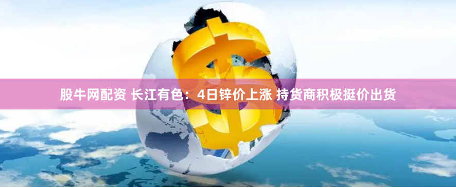 股牛网配资 长江有色：4日锌价上涨 持货商积极挺价出货