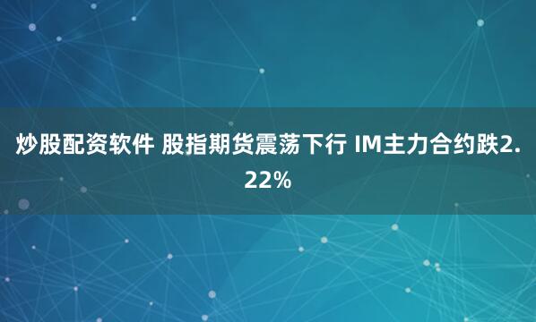 炒股配资软件 股指期货震荡下行 IM主力合约跌2.22%