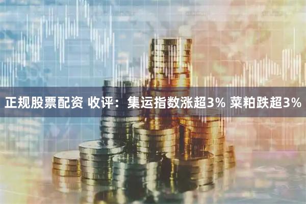 正规股票配资 收评：集运指数涨超3% 菜粕跌超3%