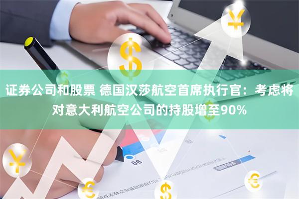 证券公司和股票 德国汉莎航空首席执行官：考虑将对意大利航空公司的持股增至90%