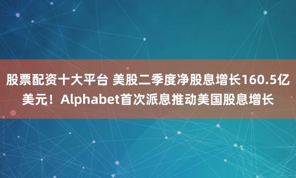 股票配资十大平台 美股二季度净股息增长160.5亿美元！Alphabet首次派息推动美国股息增长