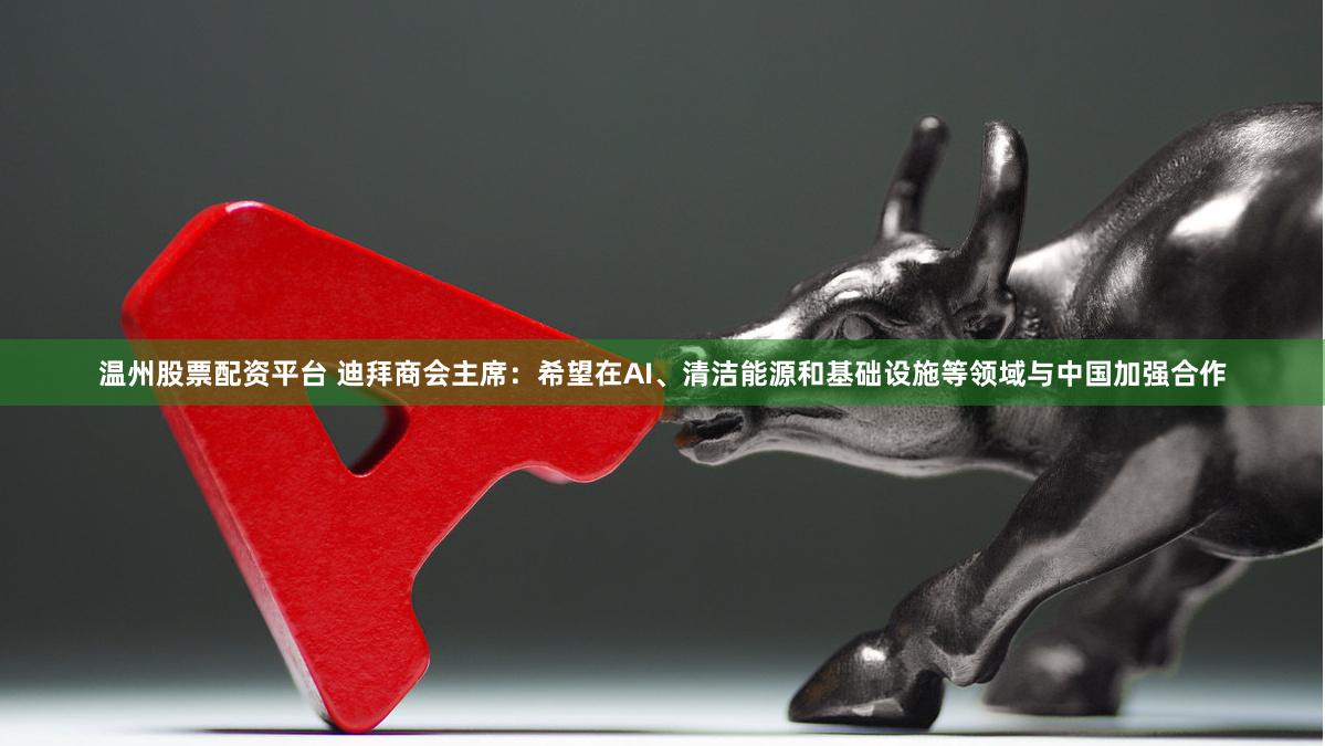 温州股票配资平台 迪拜商会主席：希望在AI、清洁能源和基础设施等领域与中国加强合作