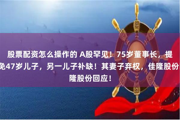 股票配资怎么操作的 A股罕见！75岁董事长，提议罢免47岁儿子，另一儿子补缺！其妻子弃权，佳隆股份回应！