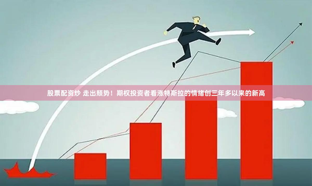 股票配资炒 走出颓势！期权投资者看涨特斯拉的情绪创三年多以来的新高