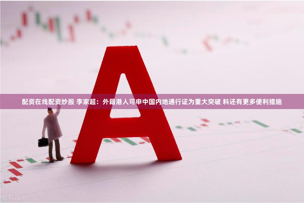 配资在线配资炒股 李家超：外籍港人可申中国内地通行证为重大突破 料还有更多便利措施