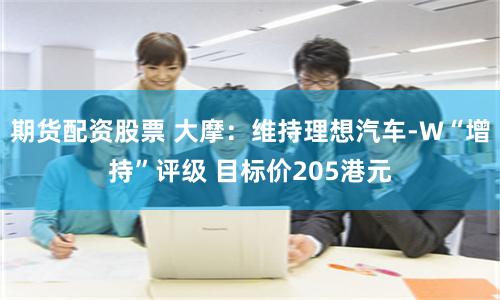 期货配资股票 大摩：维持理想汽车-W“增持”评级 目标价205港元