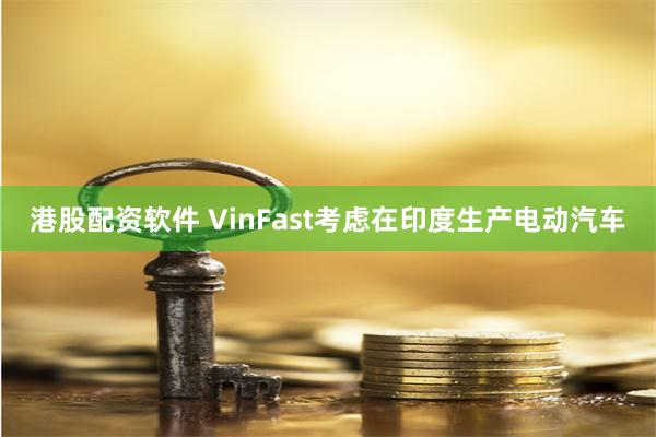 港股配资软件 VinFast考虑在印度生产电动汽车