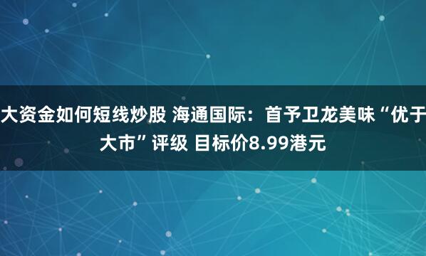 大资金如何短线炒股 海通国际：首予卫龙美味“优于大市”评级 目标价8.99港元
