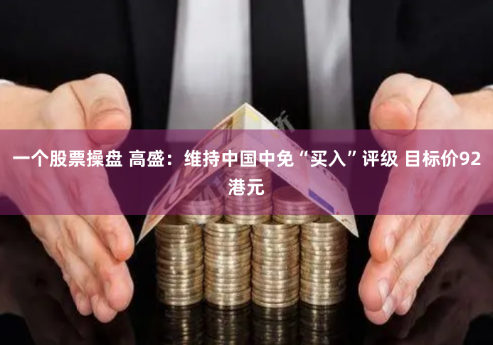一个股票操盘 高盛：维持中国中免“买入”评级 目标价92港元
