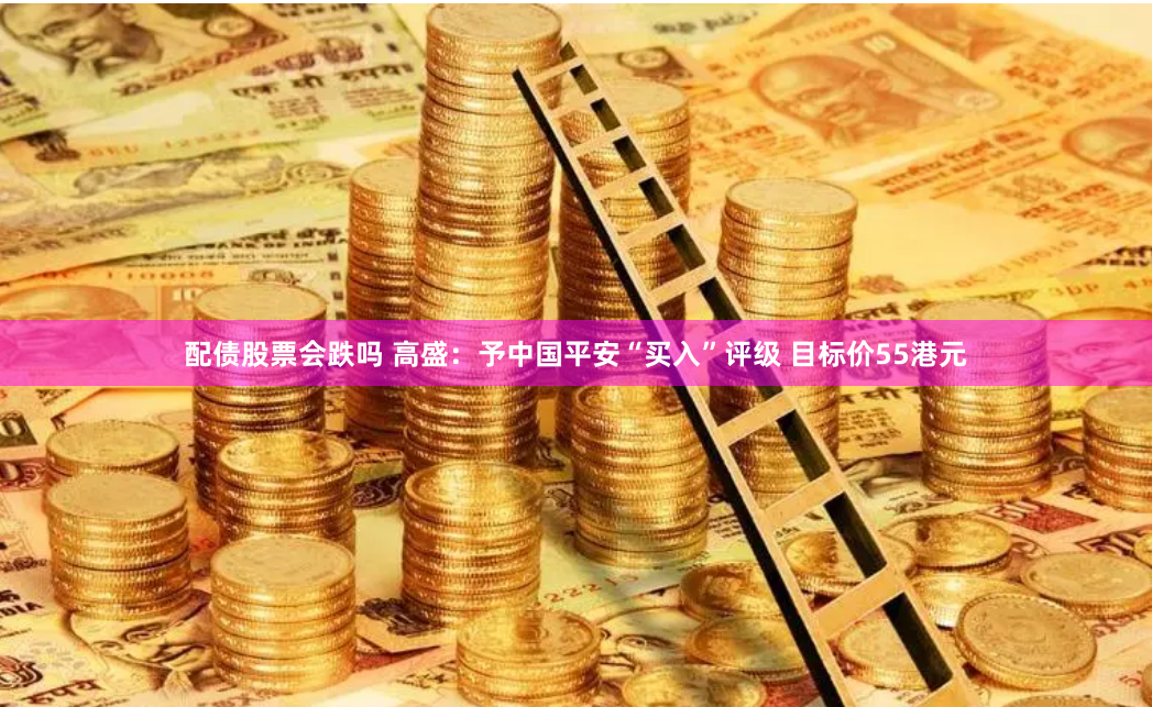 配债股票会跌吗 高盛：予中国平安“买入”评级 目标价55港元