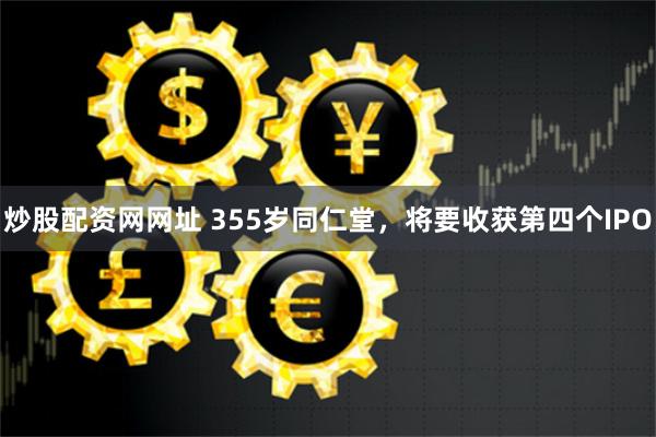 炒股配资网网址 355岁同仁堂，将要收获第四个IPO