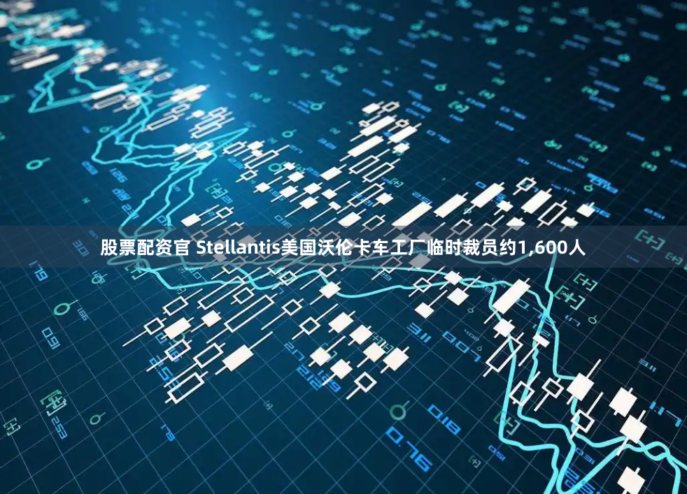 股票配资官 Stellantis美国沃伦卡车工厂临时裁员约1,600人