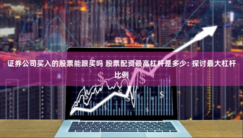 证券公司买入的股票能跟买吗 股票配资最高杠杆是多少: 探讨最大杠杆比例