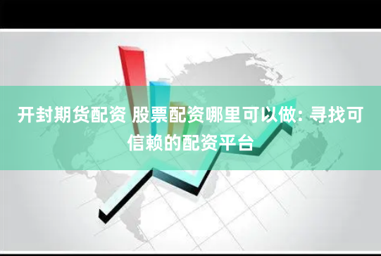 开封期货配资 股票配资哪里可以做: 寻找可信赖的配资平台