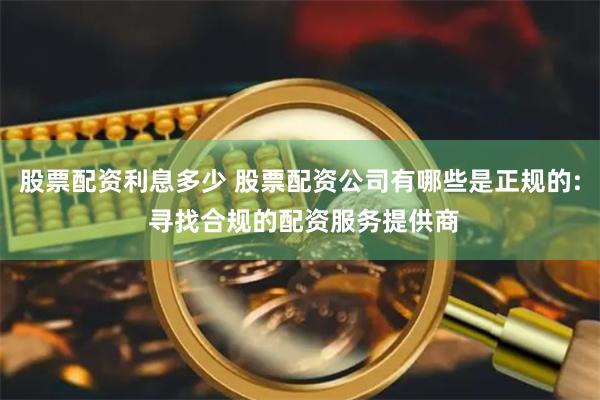 股票配资利息多少 股票配资公司有哪些是正规的: 寻找合规的配资服务提供商
