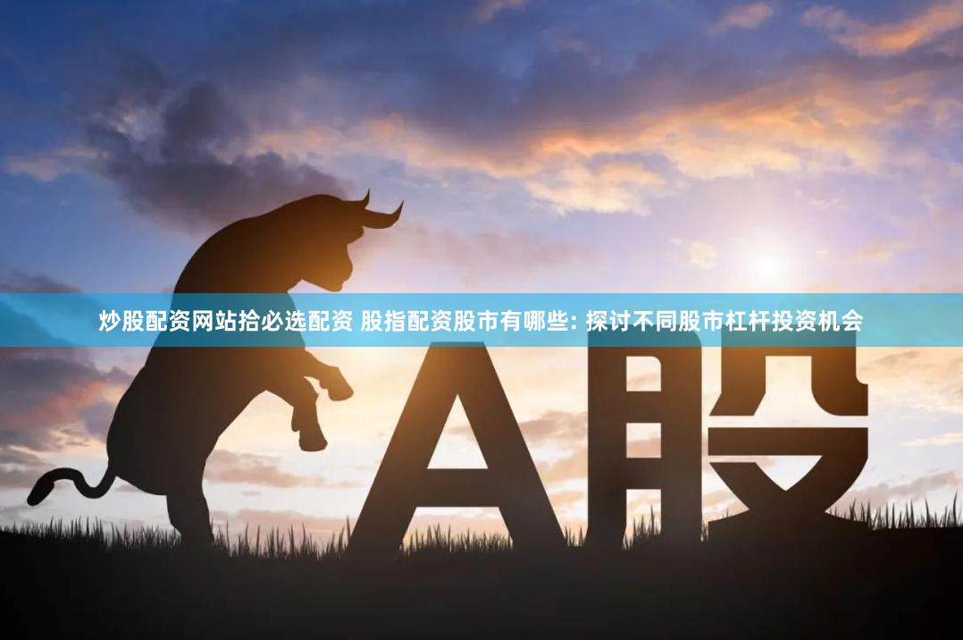 炒股配资网站拾必选配资 股指配资股市有哪些: 探讨不同股市杠杆投资机会