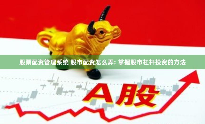 股票配资管理系统 股市配资怎么弄: 掌握股市杠杆投资的方法