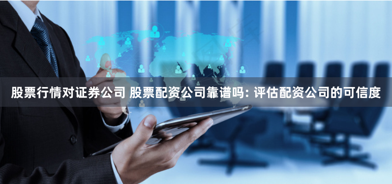 股票行情对证券公司 股票配资公司靠谱吗: 评估配资公司的可信度