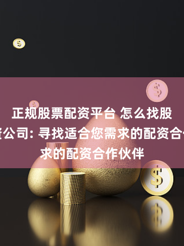 正规股票配资平台 怎么找股票配资公司: 寻找适合您需求的配资合作伙伴