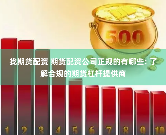 找期货配资 期货配资公司正规的有哪些: 了解合规的期货杠杆提供商