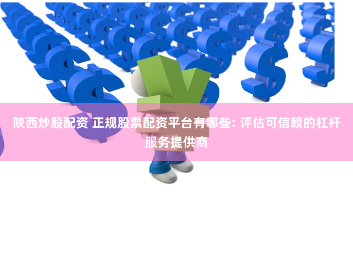 陕西炒股配资 正规股票配资平台有哪些: 评估可信赖的杠杆服务提供商