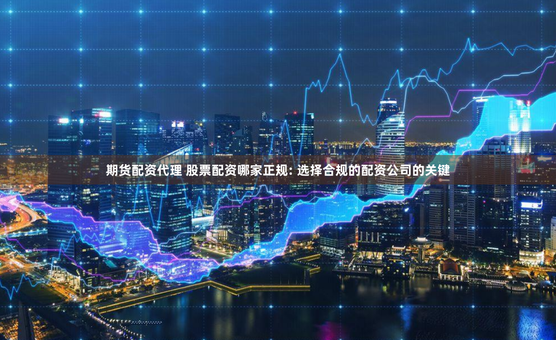 期货配资代理 股票配资哪家正规: 选择合规的配资公司的关键