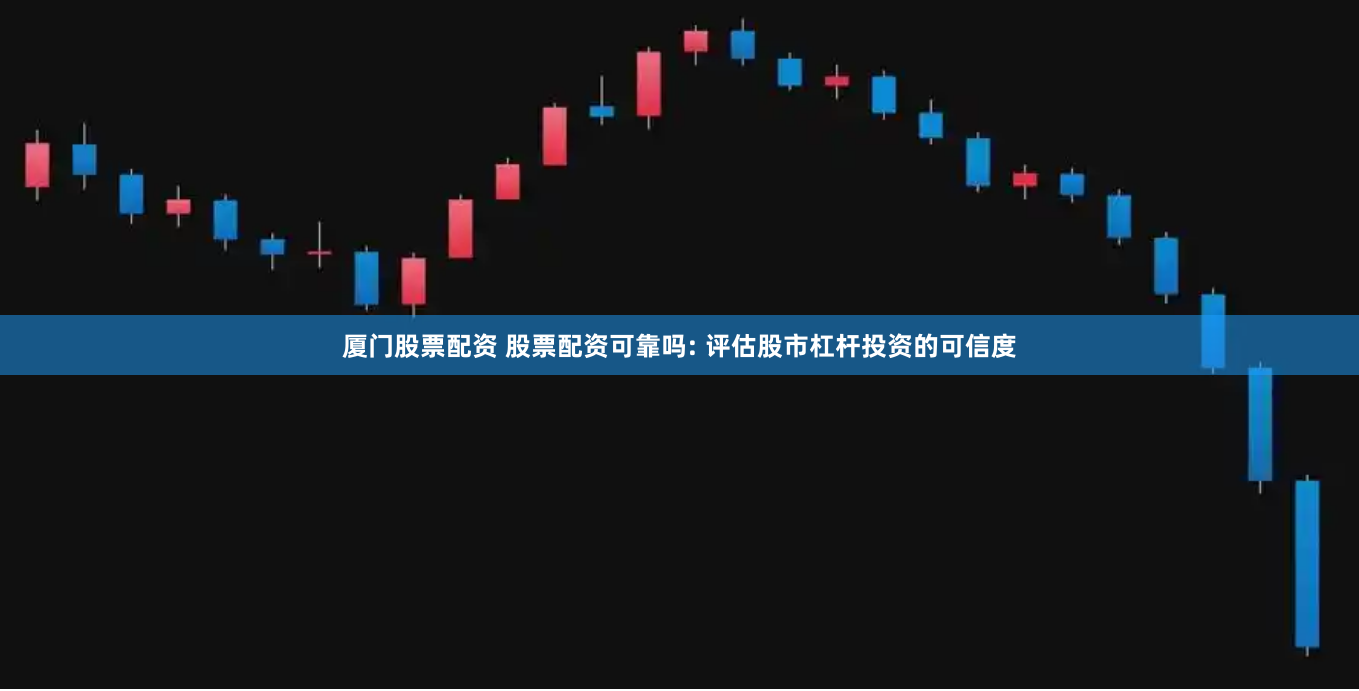 厦门股票配资 股票配资可靠吗: 评估股市杠杆投资的可信度