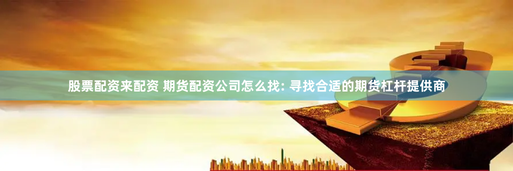 股票配资来配资 期货配资公司怎么找: 寻找合适的期货杠杆提供商