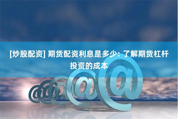 [炒股配资] 期货配资利息是多少: 了解期货杠杆投资的成本