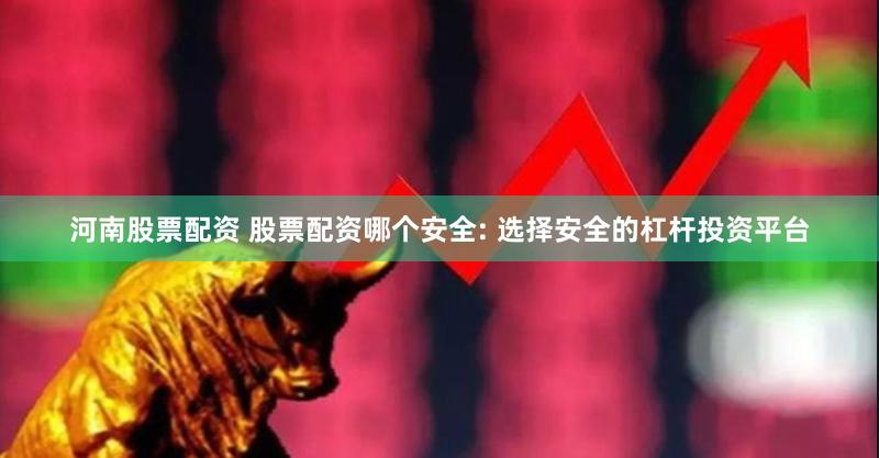 河南股票配资 股票配资哪个安全: 选择安全的杠杆投资平台