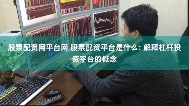 股票配资网平台网 股票配资平台是什么: 解释杠杆投资平台的概念