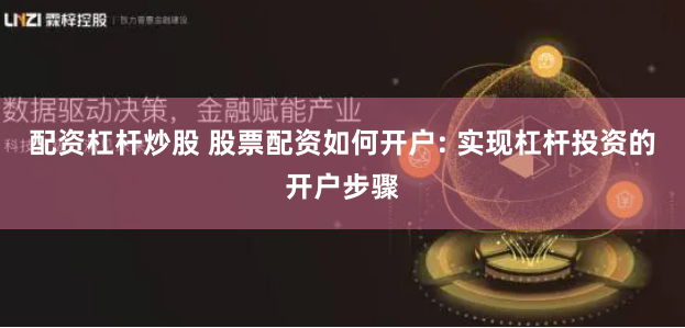 配资杠杆炒股 股票配资如何开户: 实现杠杆投资的开户步骤