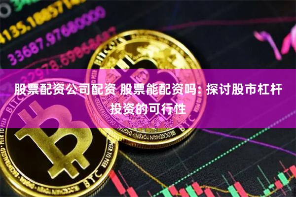股票配资公司配资 股票能配资吗: 探讨股市杠杆投资的可行性