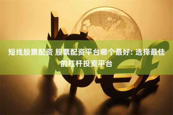 短线股票配资 股票配资平台哪个最好: 选择最佳的杠杆投资平台