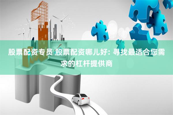 股票配资专员 股票配资哪儿好: 寻找最适合您需求的杠杆提供商