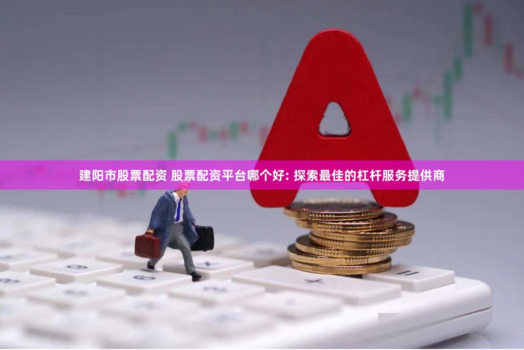 建阳市股票配资 股票配资平台哪个好: 探索最佳的杠杆服务提供商