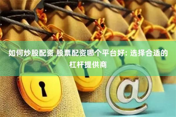 如何炒股配资 股票配资哪个平台好: 选择合适的杠杆提供商