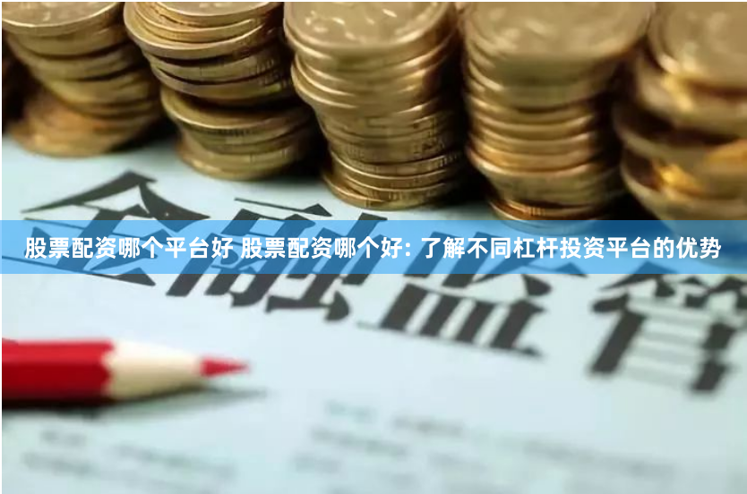 股票配资哪个平台好 股票配资哪个好: 了解不同杠杆投资平台的优势