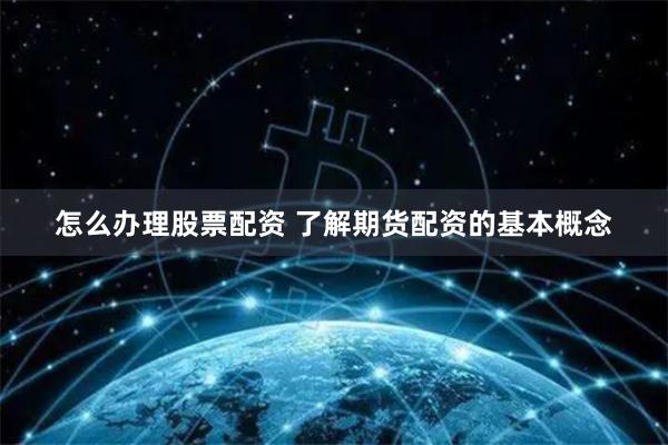 怎么办理股票配资 了解期货配资的基本概念
