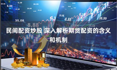 民间配资炒股 深入解析期货配资的含义和机制