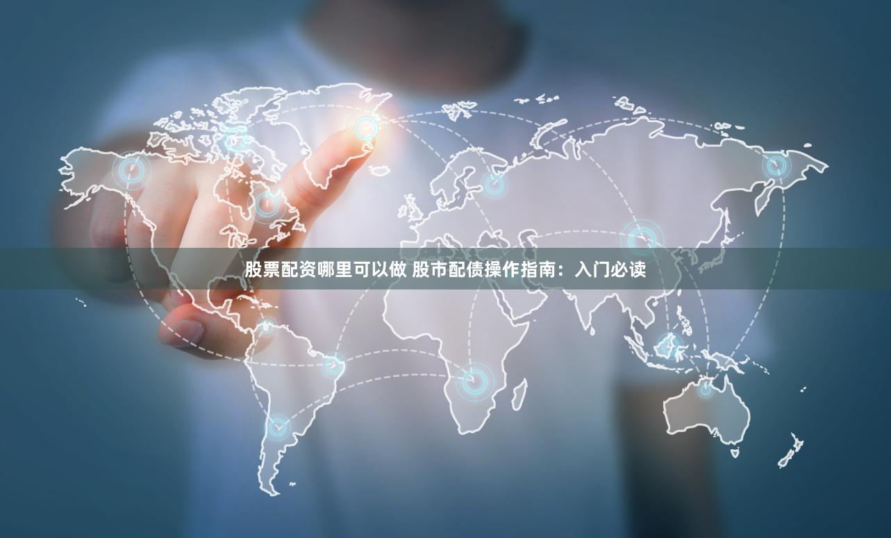 股票配资哪里可以做 股市配债操作指南：入门必读