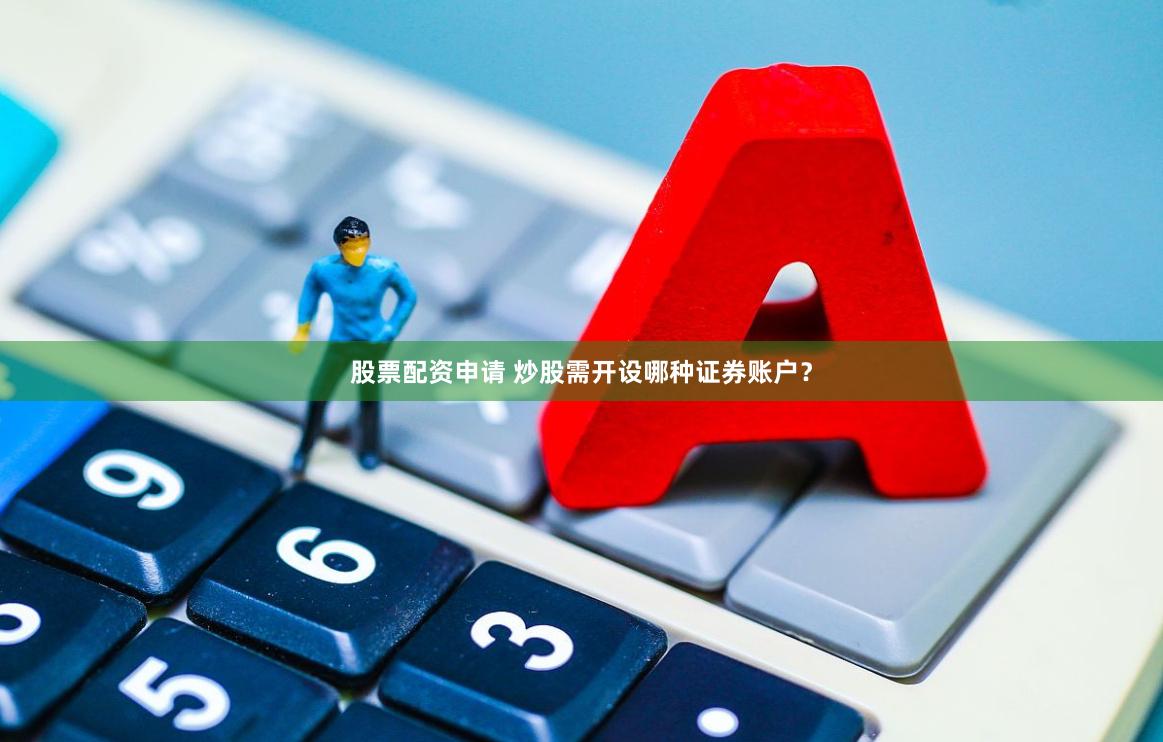 股票配资申请 炒股需开设哪种证券账户？