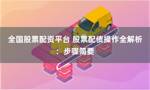 全国股票配资平台 股票配债操作全解析：步骤简要