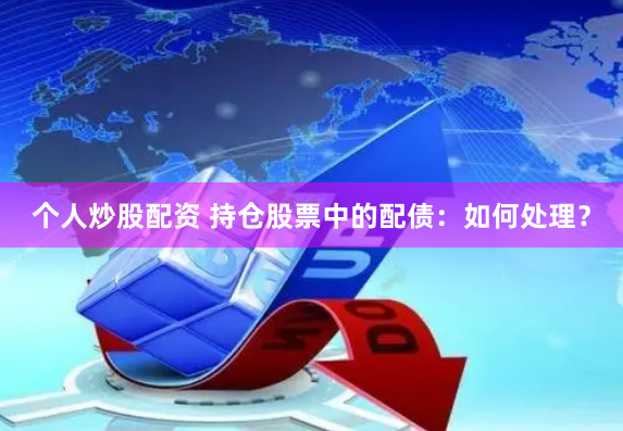 个人炒股配资 持仓股票中的配债：如何处理？