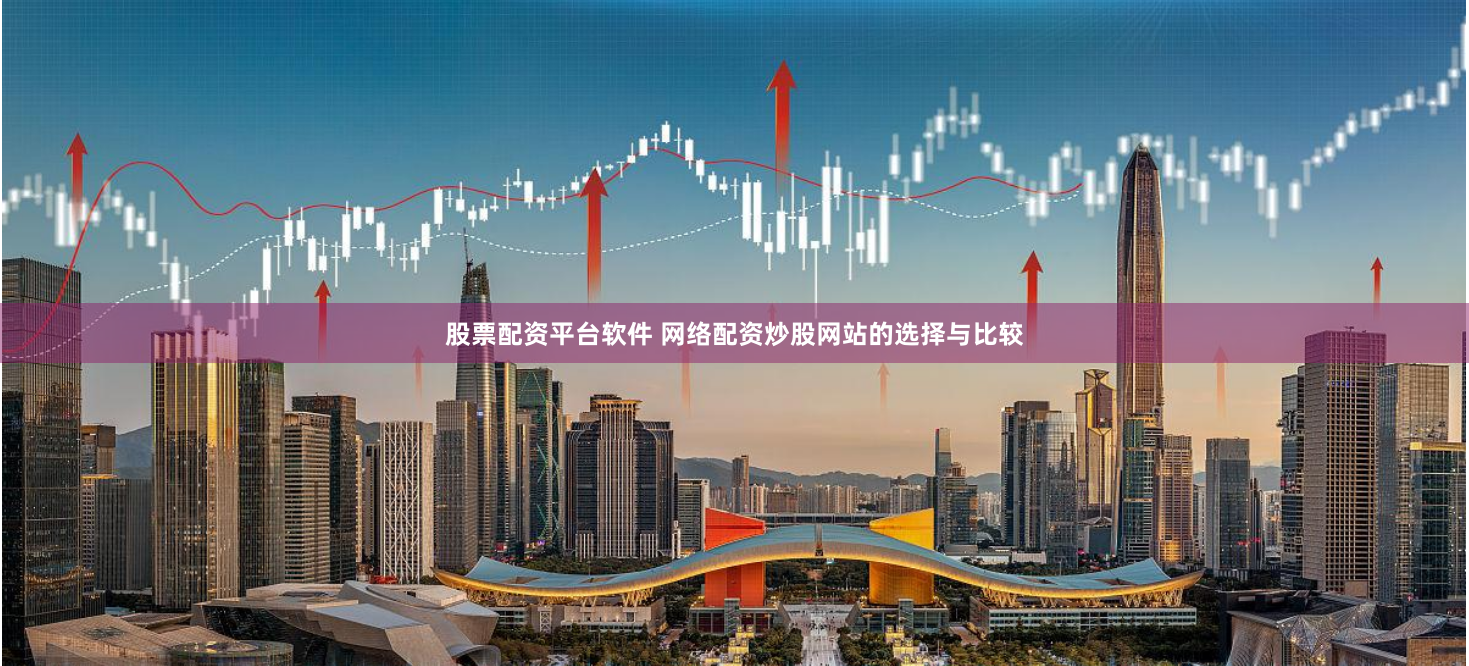 股票配资平台软件 网络配资炒股网站的选择与比较