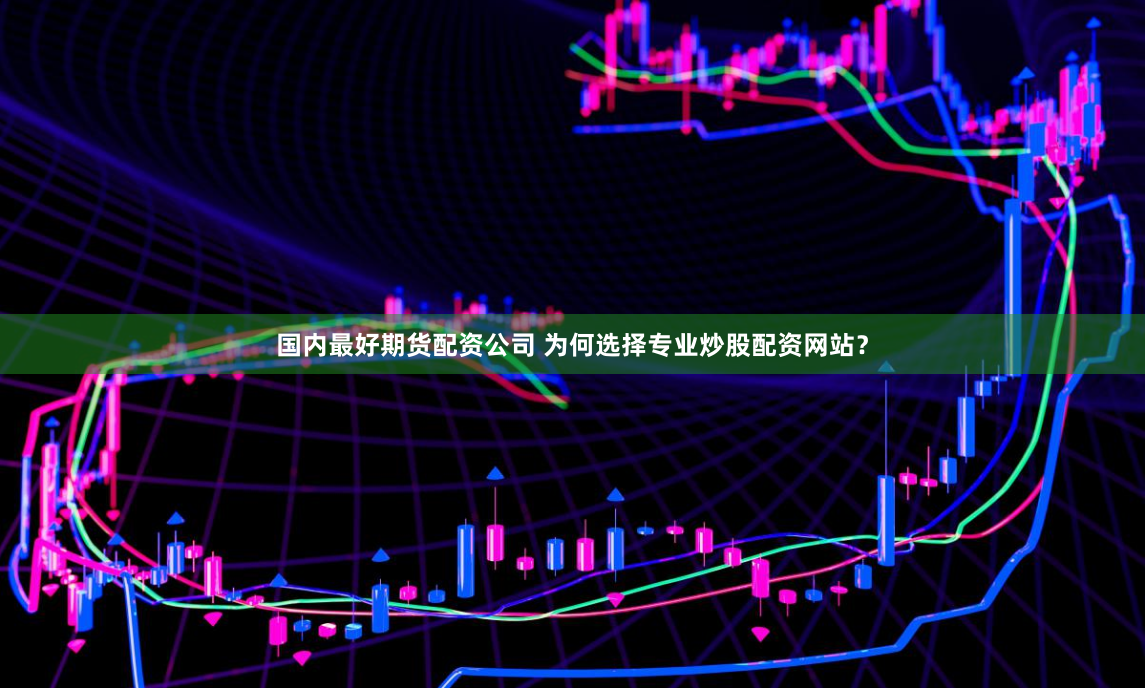 国内最好期货配资公司 为何选择专业炒股配资网站？