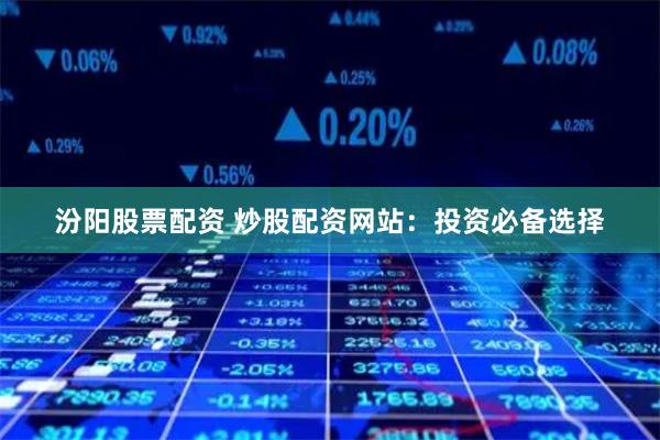 汾阳股票配资 炒股配资网站：投资必备选择