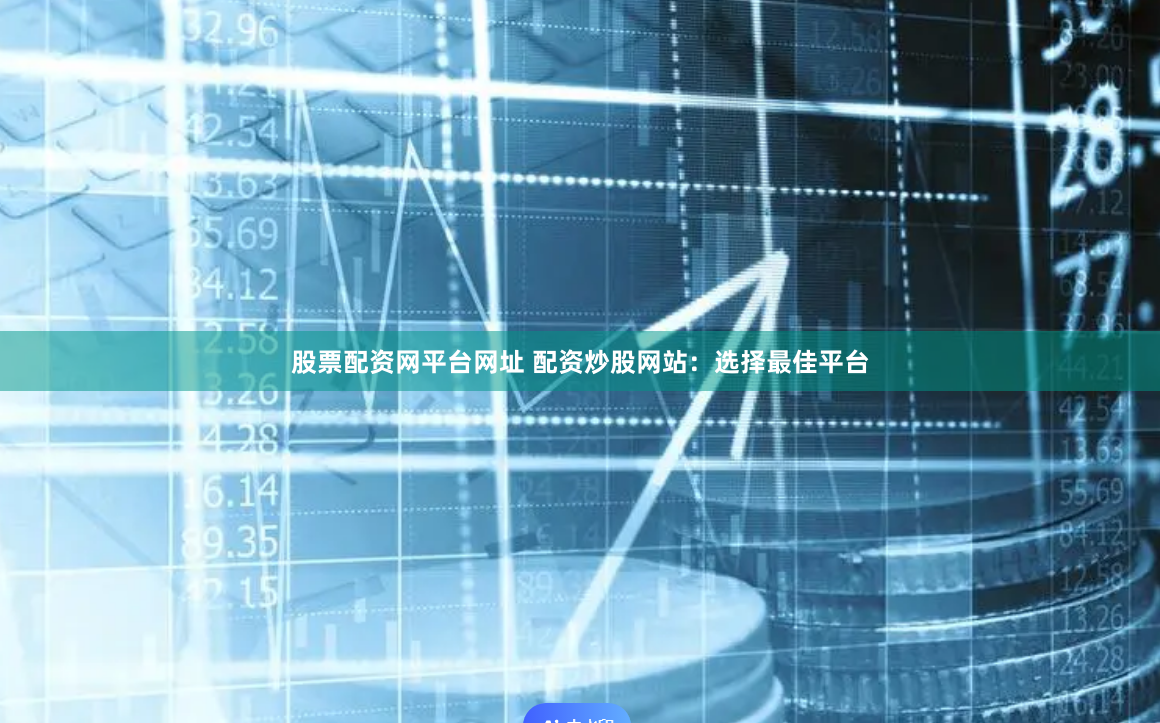 股票配资网平台网址 配资炒股网站：选择最佳平台